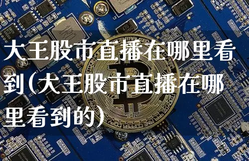 大王股市直播在哪里看到(大王股市直播在哪里看到的)_https://www.dcjwmf.com_上期所_第1张