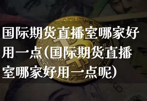 国际期货直播室哪家好用一点(国际期货直播室哪家好用一点呢)_https://www.dcjwmf.com_广期所_第1张