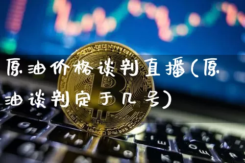 原油价格谈判直播(原油谈判定于几号)_https://www.dcjwmf.com_广期所_第1张