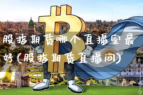 股指期货哪个直播室最好(股指期货直播间)_https://www.dcjwmf.com_中金所_第1张