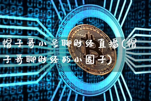 帽子哥小号聊财经直播(帽子哥聊财经的小圈子)_https://www.dcjwmf.com_上期所_第1张