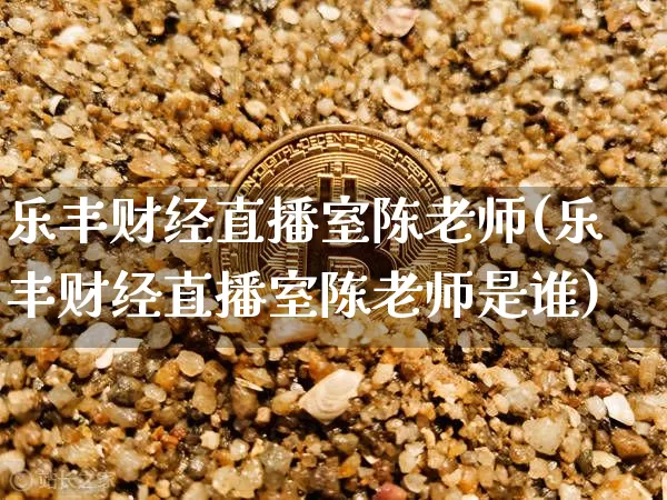 乐丰财经直播室陈老师(乐丰财经直播室陈老师是谁)_https://www.dcjwmf.com_大商所_第1张