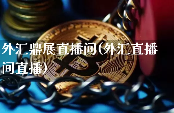 外汇鼎展直播间(外汇直播间直播)_https://www.dcjwmf.com_上期所_第1张