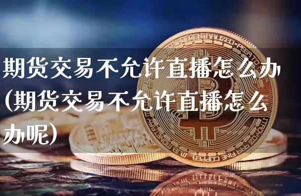 期货交易不允许直播怎么办(期货交易不允许直播怎么办呢)_https://www.dcjwmf.com_上期所_第1张