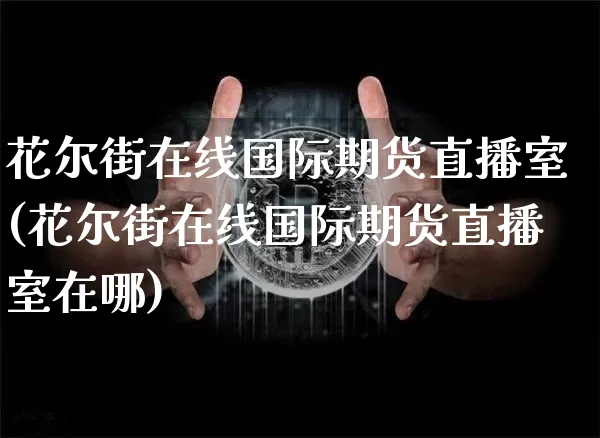 花尔街在线国际期货直播室(花尔街在线国际期货直播室在哪)_https://www.dcjwmf.com_大商所_第1张
