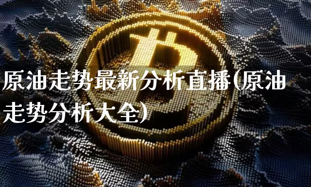 原油走势最新分析直播(原油走势分析大全)_https://www.dcjwmf.com_广期所_第1张