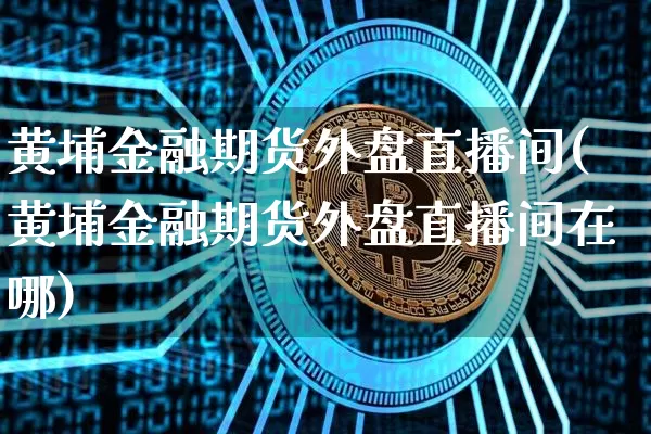 黄埔金融期货外盘直播间(黄埔金融期货外盘直播间在哪)_https://www.dcjwmf.com_上期所_第1张