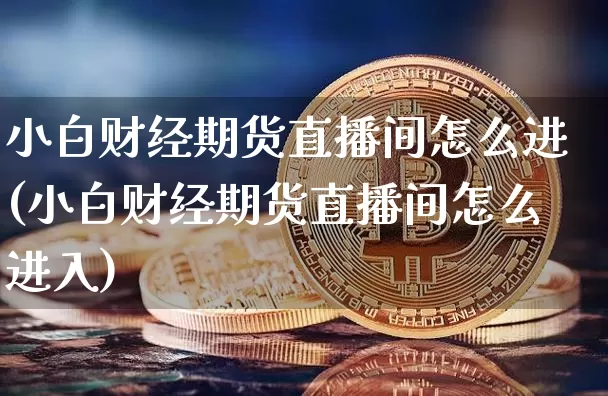小白财经期货直播间怎么进(小白财经期货直播间怎么进入)_https://www.dcjwmf.com_中金所_第1张