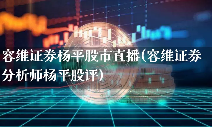 容维证券杨平股市直播(容维证券分析师杨平股评)_https://www.dcjwmf.com_上期所_第1张