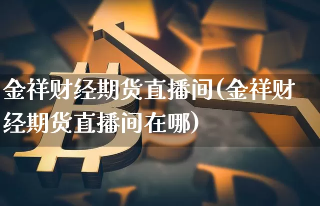 金祥财经期货直播间(金祥财经期货直播间在哪)_https://www.dcjwmf.com_广期所_第1张