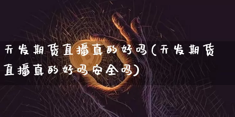 天发期货直播真的好吗(天发期货直播真的好吗安全吗)_https://www.dcjwmf.com_郑商所_第1张