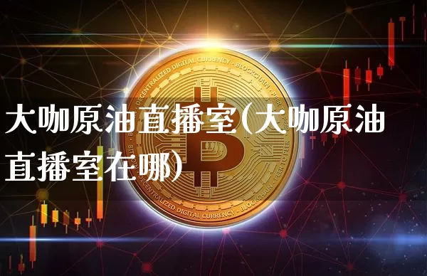 大咖原油直播室(大咖原油直播室在哪)_https://www.dcjwmf.com_上期所_第1张