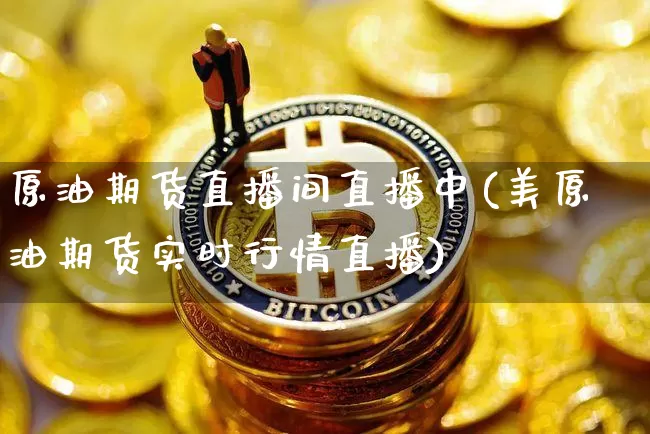 原油期货直播间直播中(美原油期货实时行情直播)_https://www.dcjwmf.com_上期所_第1张