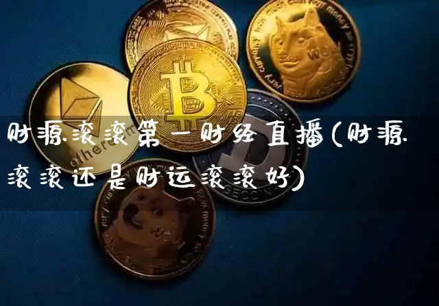 财源滚滚第一财经直播(财源滚滚还是财运滚滚好)_https://www.dcjwmf.com_上期能源_第1张