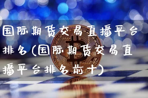 国际期货交易直播平台排名(国际期货交易直播平台排名前十)_https://www.dcjwmf.com_上期能源_第1张