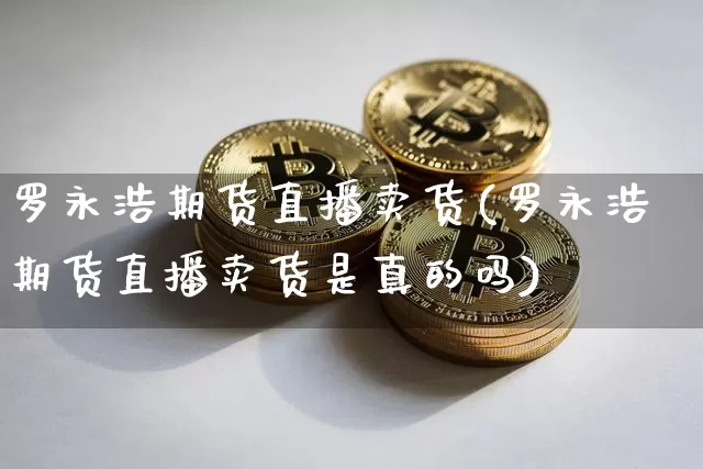 罗永浩期货直播卖货(罗永浩期货直播卖货是真的吗)_https://www.dcjwmf.com_郑商所_第1张
