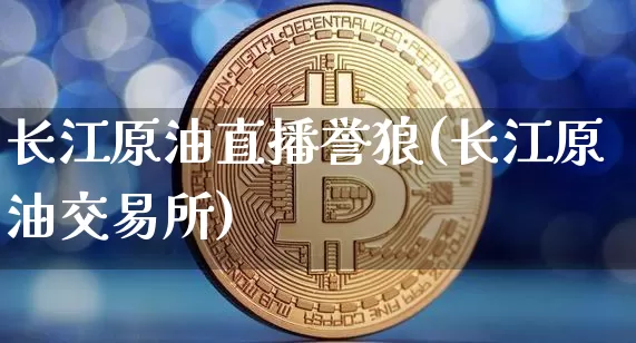 长江原油直播誉狼(长江原油交易所)_https://www.dcjwmf.com_广期所_第1张