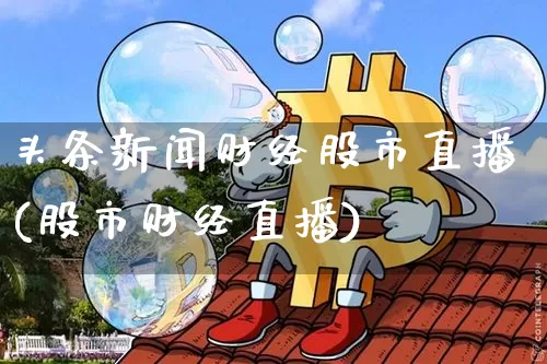 头条新闻财经股市直播(股市财经直播)_https://www.dcjwmf.com_大商所_第1张