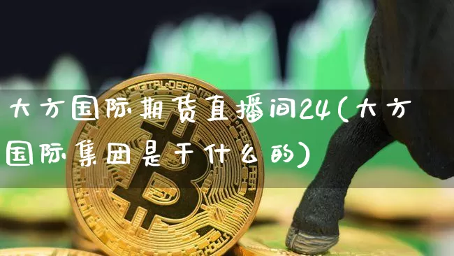 大方国际期货直播间24(大方国际集团是干什么的)_https://www.dcjwmf.com_上期所_第1张