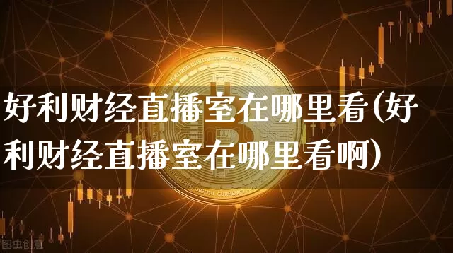 好利财经直播室在哪里看(好利财经直播室在哪里看啊)_https://www.dcjwmf.com_广期所_第1张