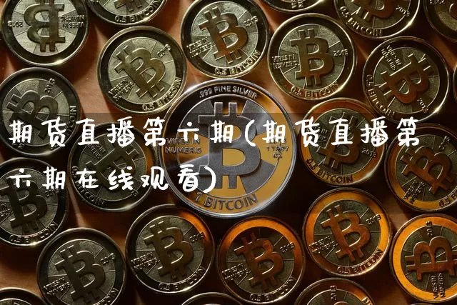 期货直播第六期(期货直播第六期在线观看)_https://www.dcjwmf.com_大商所_第1张
