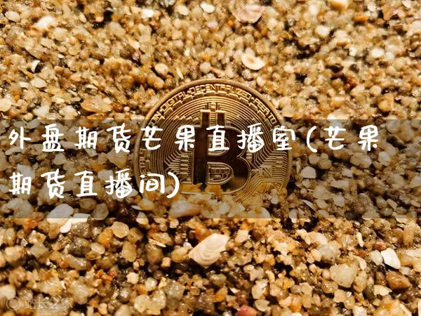 外盘期货芒果直播室(芒果期货直播间)_https://www.dcjwmf.com_广期所_第1张