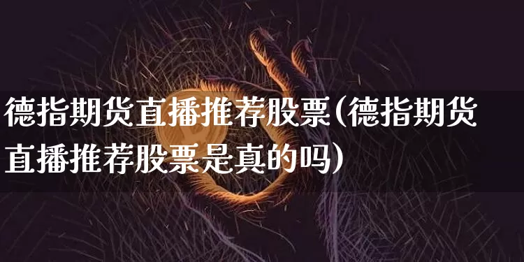 德指期货直播推荐股票(德指期货直播推荐股票是真的吗)_https://www.dcjwmf.com_中金所_第1张