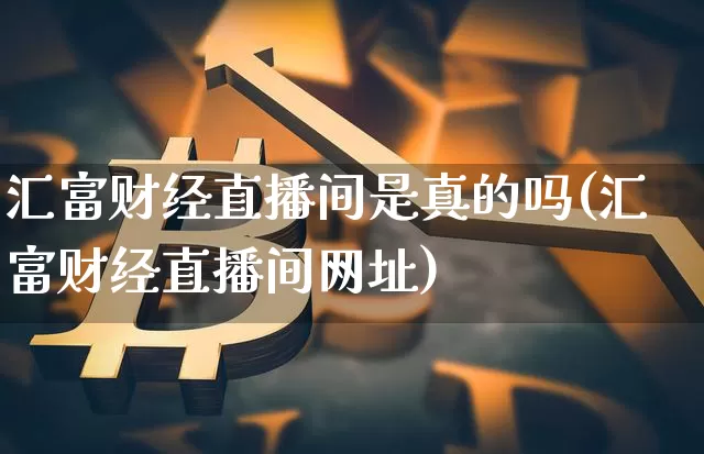 汇富财经直播间是真的吗(汇富财经直播间网址)_https://www.dcjwmf.com_郑商所_第1张