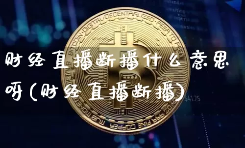 财经直播断播什么意思呀(财经直播断播)_https://www.dcjwmf.com_大商所_第1张