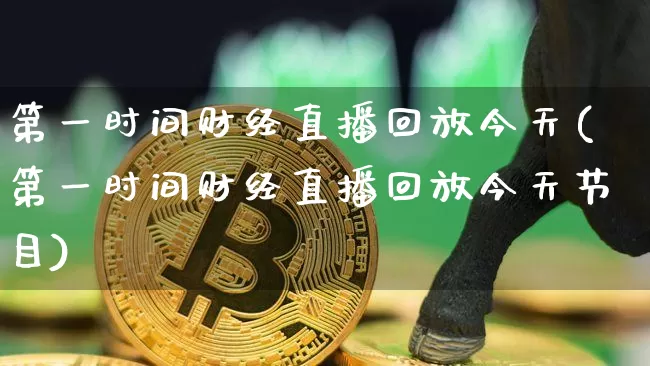 第一时间财经直播回放今天(第一时间财经直播回放今天节目)_https://www.dcjwmf.com_上期所_第1张