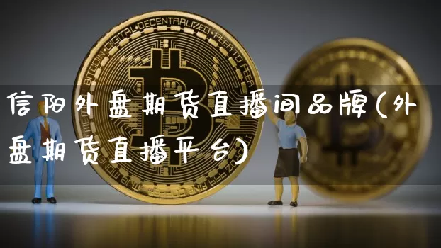 信阳外盘期货直播间品牌(外盘期货直播平台)_https://www.dcjwmf.com_上期能源_第1张