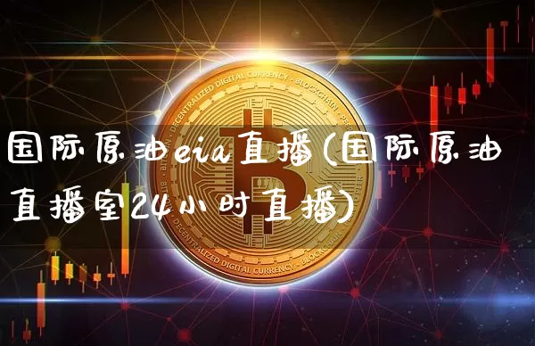 国际原油eia直播(国际原油直播室24小时直播)_https://www.dcjwmf.com_上期所_第1张