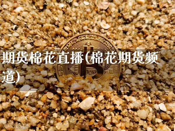 期货棉花直播(棉花期货频道)_https://www.dcjwmf.com_上期所_第1张