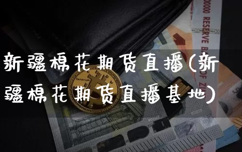 新疆棉花期货直播(新疆棉花期货直播基地)_https://www.dcjwmf.com_中金所_第1张