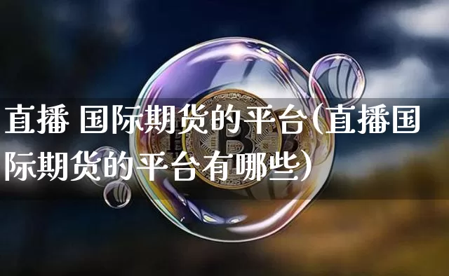 直播 国际期货的平台(直播国际期货的平台有哪些)_https://www.dcjwmf.com_中金所_第1张