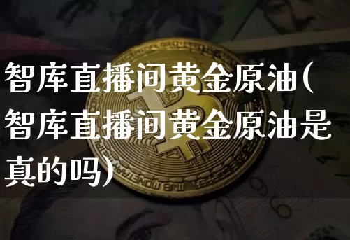 智库直播间黄金原油(智库直播间黄金原油是真的吗)_https://www.dcjwmf.com_中金所_第1张