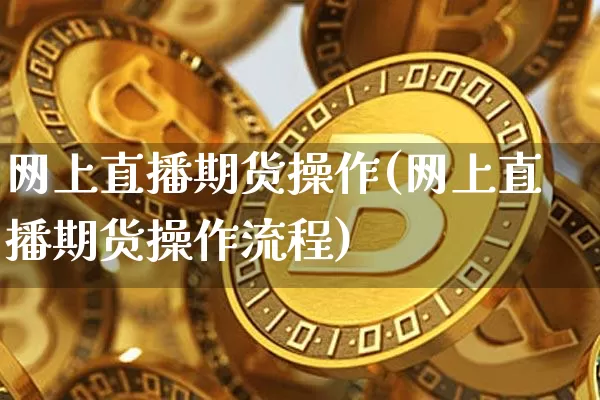网上直播期货操作(网上直播期货操作流程)_https://www.dcjwmf.com_中金所_第1张