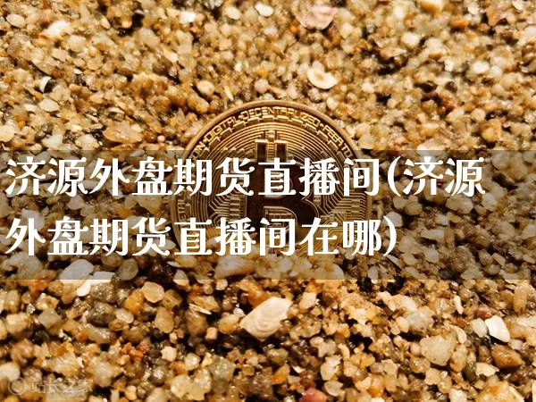 济源外盘期货直播间(济源外盘期货直播间在哪)_https://www.dcjwmf.com_中金所_第1张
