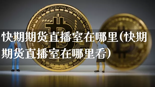 快期期货直播室在哪里(快期期货直播室在哪里看)_https://www.dcjwmf.com_上期所_第1张