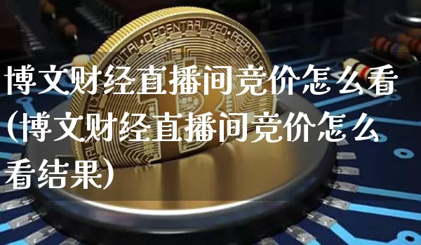 博文财经直播间竞价怎么看(博文财经直播间竞价怎么看结果)_https://www.dcjwmf.com_上期所_第1张
