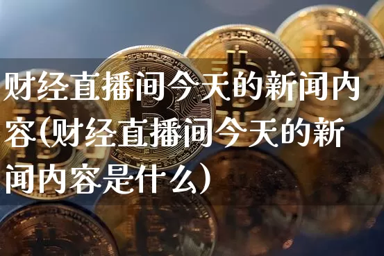 财经直播间今天的新闻内容(财经直播间今天的新闻内容是什么)_https://www.dcjwmf.com_上期所_第1张