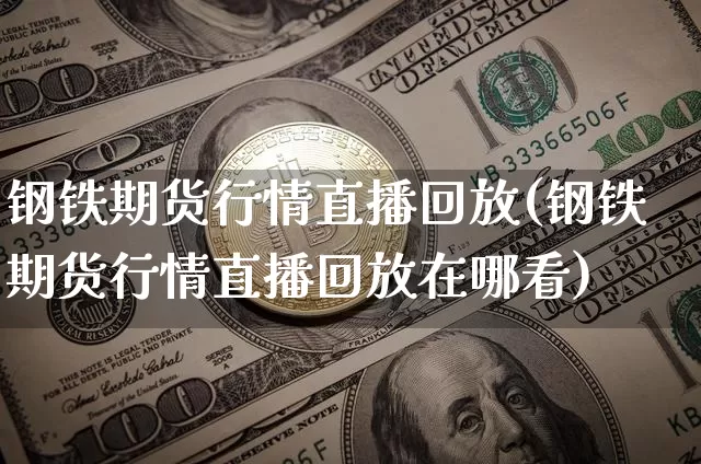 钢铁期货行情直播回放(钢铁期货行情直播回放在哪看)_https://www.dcjwmf.com_郑商所_第1张