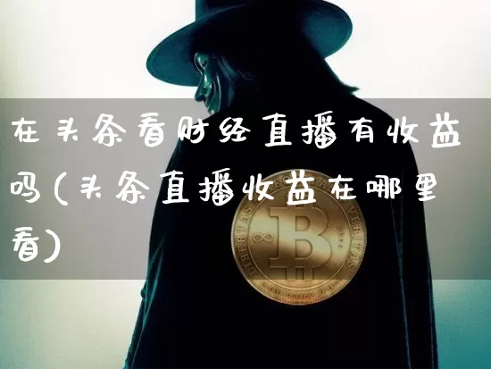 在头条看财经直播有收益吗(头条直播收益在哪里看)_https://www.dcjwmf.com_广期所_第1张