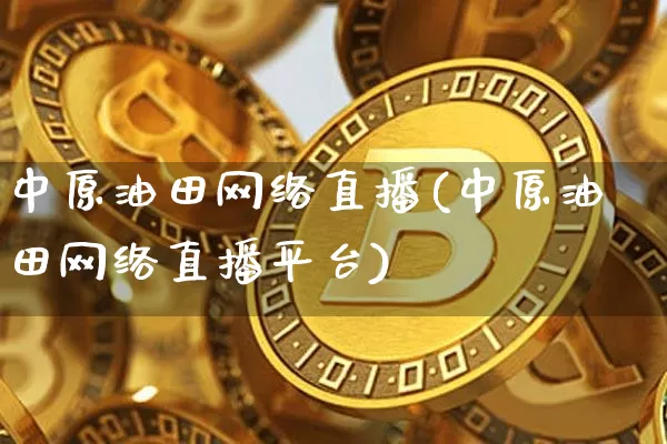 中原油田网络直播(中原油田网络直播平台)_https://www.dcjwmf.com_上期所_第1张