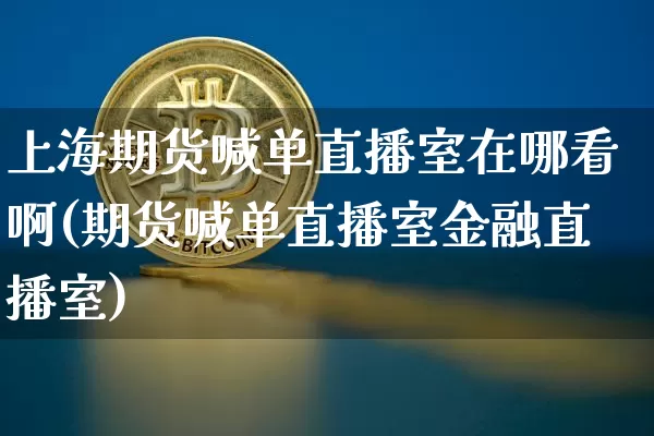 上海期货喊单直播室在哪看啊(期货喊单直播室金融直播室)_https://www.dcjwmf.com_大商所_第1张