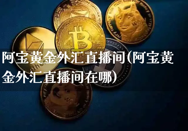 阿宝黄金外汇直播间(阿宝黄金外汇直播间在哪)_https://www.dcjwmf.com_广期所_第1张