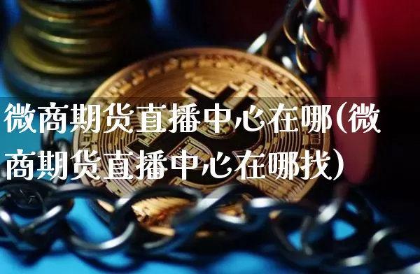 微商期货直播中心在哪(微商期货直播中心在哪找)_https://www.dcjwmf.com_大商所_第1张