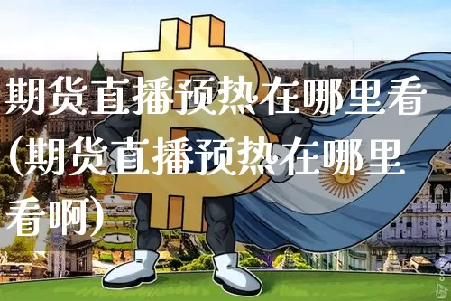 期货直播预热在哪里看(期货直播预热在哪里看啊)_https://www.dcjwmf.com_中金所_第1张