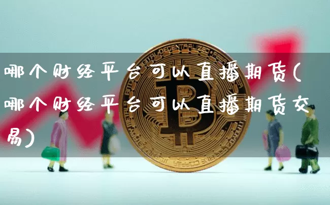 哪个财经平台可以直播期货(哪个财经平台可以直播期货交易)_https://www.dcjwmf.com_上期所_第1张