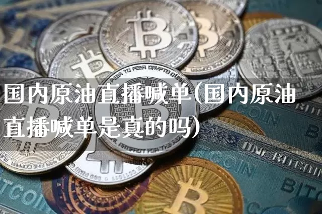 国内原油直播喊单(国内原油直播喊单是真的吗)_https://www.dcjwmf.com_上期能源_第1张